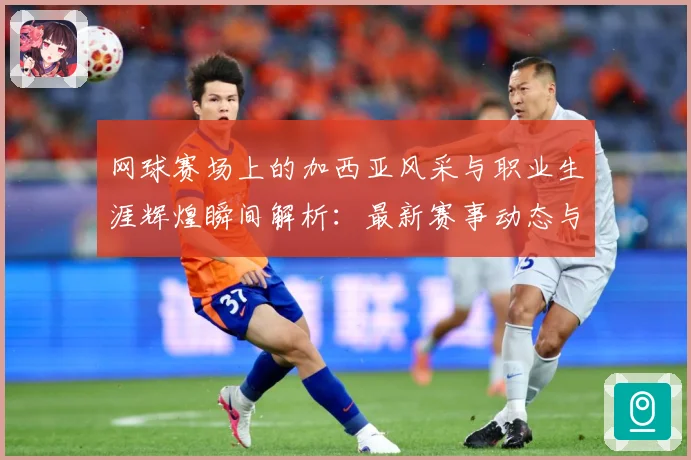 网球赛场上的加西亚风采与职业生涯辉煌瞬间解析：最新赛事动态与深度分析