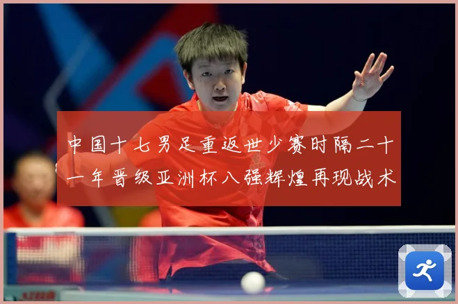 中国十七男足重返世少赛时隔二十一年晋级亚洲杯八强辉煌再现战术观察：最新赛事动态与深度分析