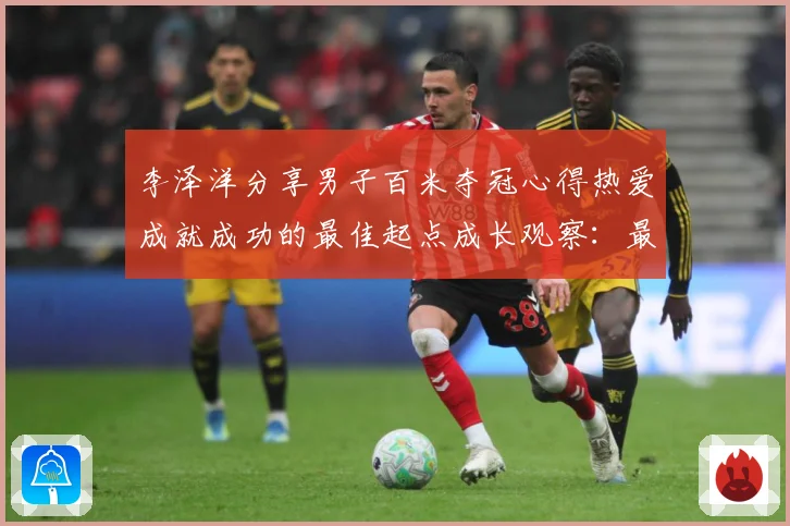 李泽洋分享男子百米夺冠心得热爱成就成功的最佳起点成长观察：最新赛事动态与深度分析