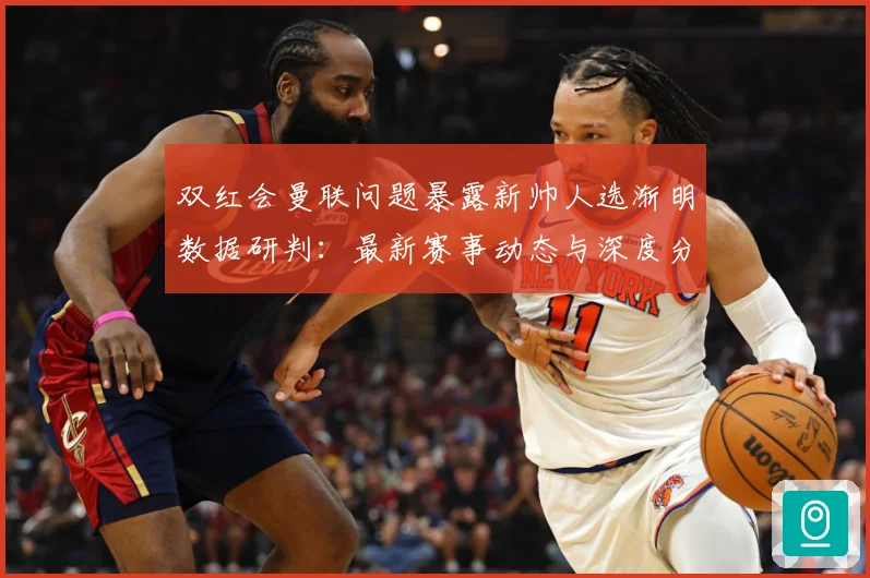 双红会曼联问题暴露新帅人选渐明数据研判：最新赛事动态与深度分析