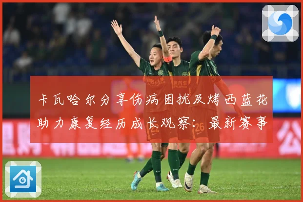 卡瓦哈尔分享伤病困扰及烤西蓝花助力康复经历成长观察：最新赛事动态与深度分析