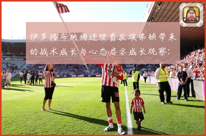 伊罗格布纳姆连续首发埃弗顿带来的战术成长与心态启示成长观察：最新赛事动态与深度分析
