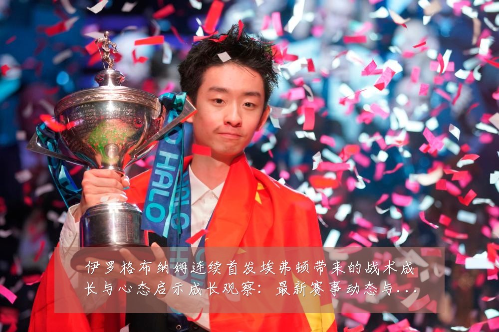 伊罗格布纳姆连续首发埃弗顿带来的战术成长与心态启示成长观察：最新赛事动态与深度分析
