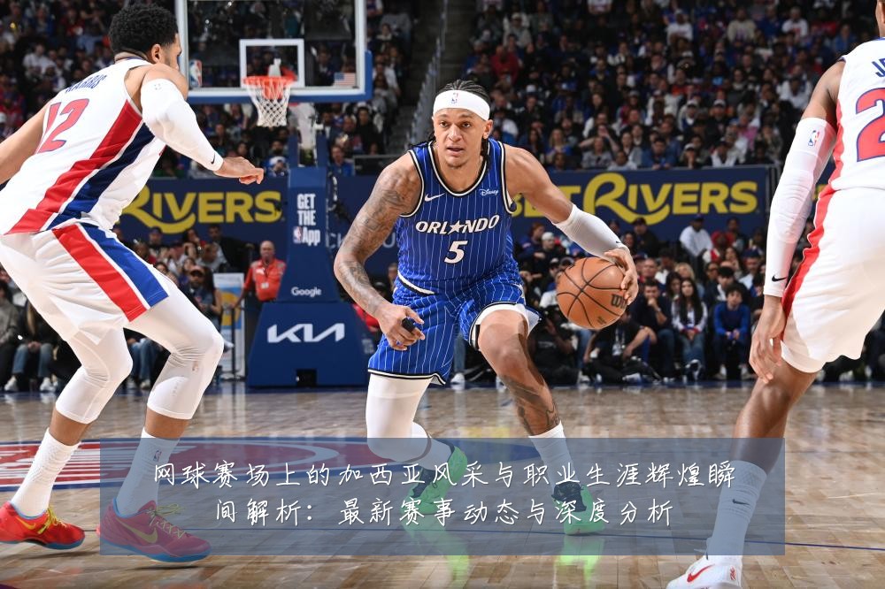 网球赛场上的加西亚风采与职业生涯辉煌瞬间解析：最新赛事动态与深度分析