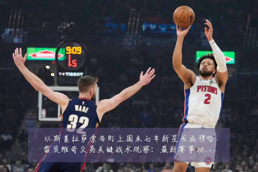 以斯基拉萨索洛盯上国米七年新星或成穆哈雷莫维奇交易关键战术观察：最新赛事动态与深度分析
