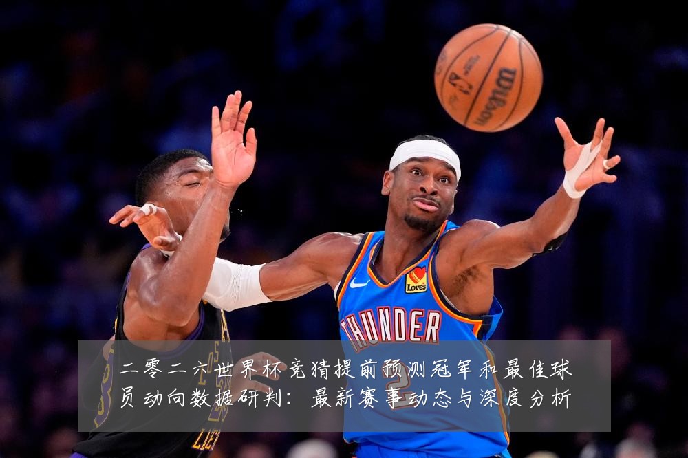 二零二六世界杯竞猜提前预测冠军和最佳球员动向数据研判：最新赛事动态与深度分析