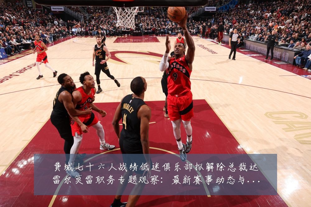 费城七十六人战绩低迷俱乐部拟解除总裁达雷尔莫雷职务专题观察：最新赛事动态与深度分析