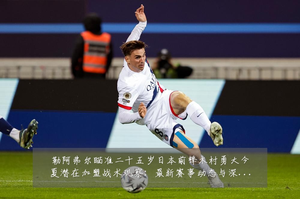 勒阿弗尔瞄准二十五岁日本前锋木村勇大今夏潜在加盟战术观察：最新赛事动态与深度分析