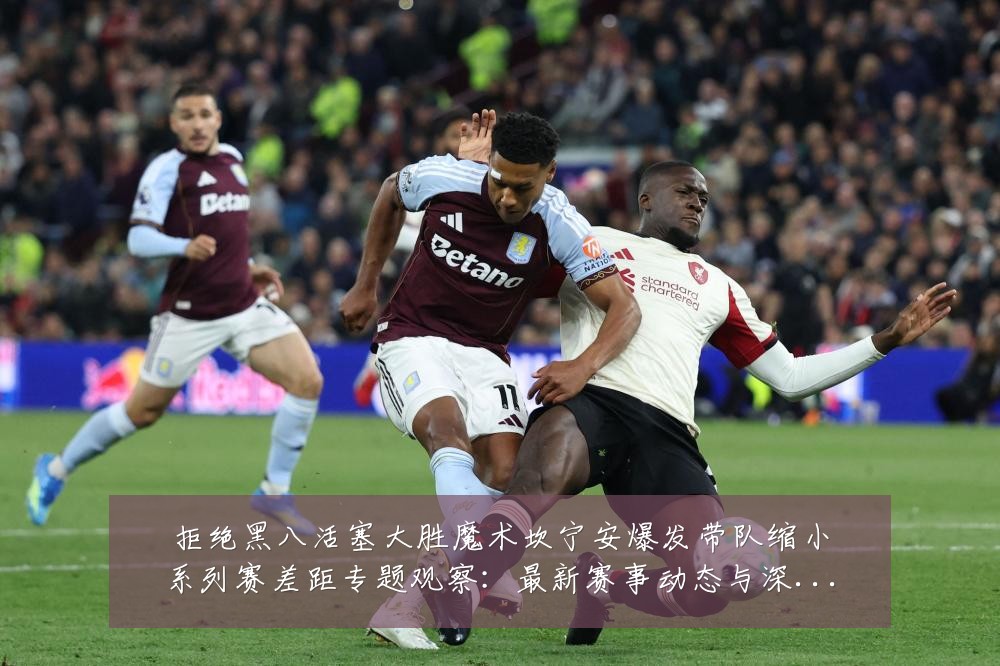 拒绝黑八活塞大胜魔术坎宁安爆发带队缩小系列赛差距专题观察：最新赛事动态与深度分析