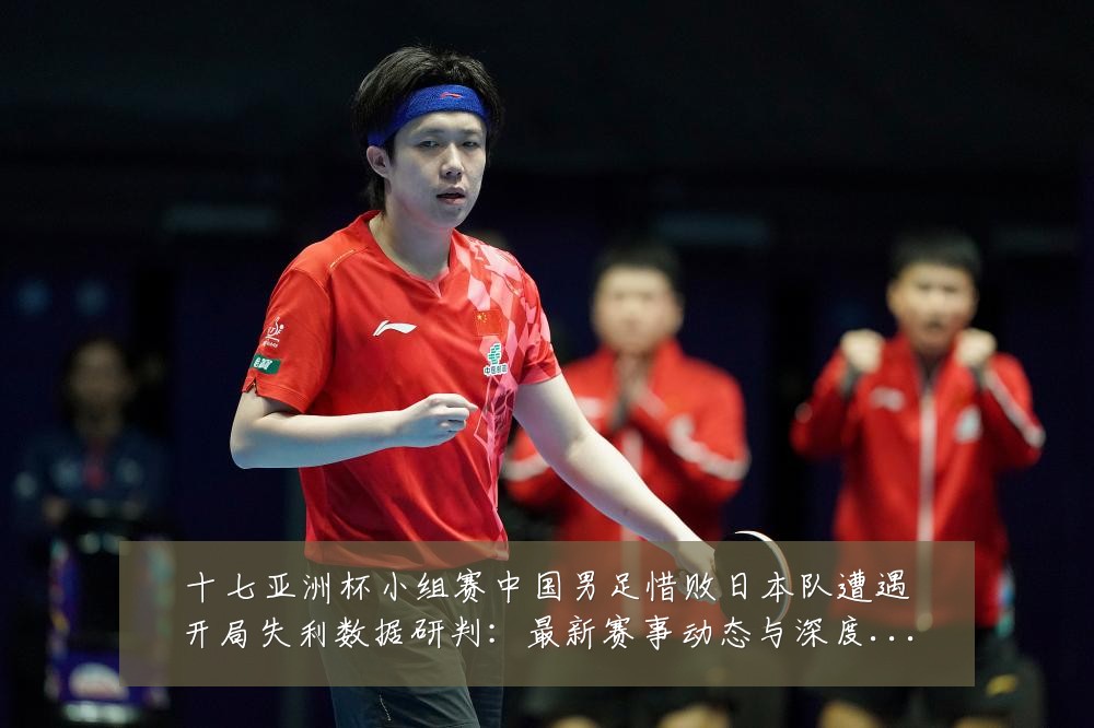 十七亚洲杯小组赛中国男足惜败日本队遭遇开局失利数据研判:最新赛事动态与深度分析