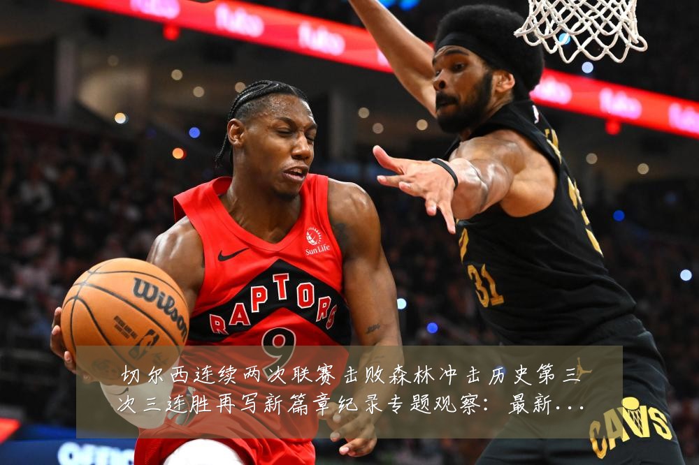 切尔西连续两次联赛击败森林冲击历史第三次三连胜再写新篇章纪录专题观察：最新赛事动态与深度分析