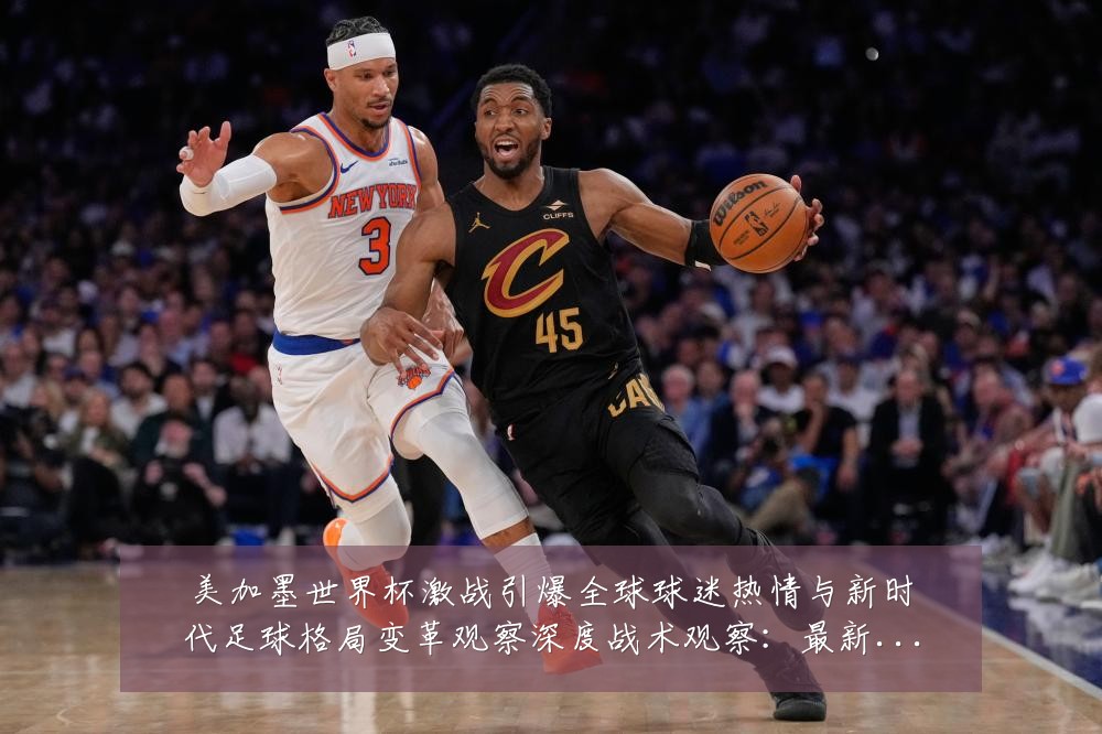 美加墨世界杯激战引爆全球球迷热情与新时代足球格局变革观察深度战术观察：最新赛事动态与深度分析