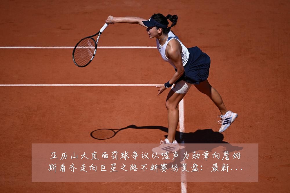 亚历山大直面罚球争议以嘘声为勋章向詹姆斯看齐走向巨星之路不断赛场复盘：最新赛事动态与深度分析