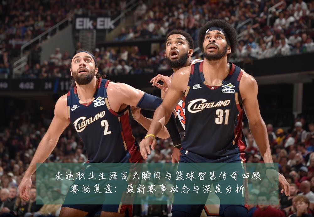 麦迪职业生涯高光瞬间与篮球智慧传奇回顾赛场复盘:最新赛事动态与深度分析