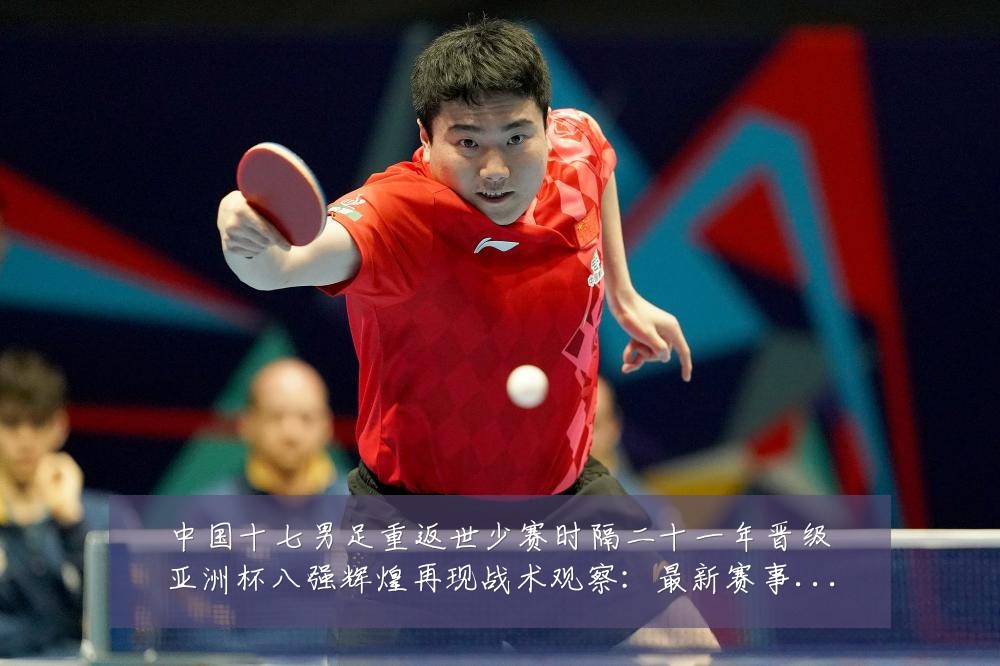 中国十七男足重返世少赛时隔二十一年晋级亚洲杯八强辉煌再现战术观察：最新赛事动态与深度分析