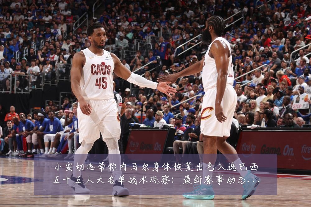 小安切洛蒂称内马尔身体恢复出色入选巴西五十五人大名单战术观察:最新赛事动态与深度分析